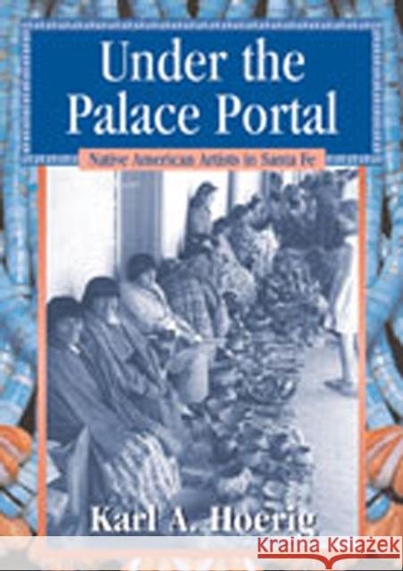 Under the Palace Portal : Native American Artists in Santa Fe Karl A. Hoerig 9780826329103 