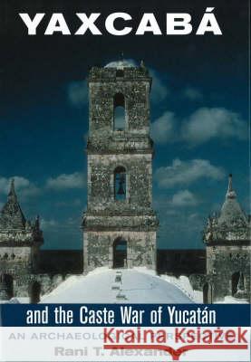 Yaxcaba and the Caste War of the Yucatan : An Archaeological Perspective Rani T. Alexander 9780826329622 University of New Mexico Press