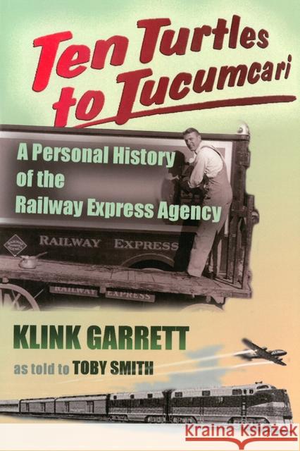 Ten Turtles to Tucumcari: A Personal History of the Railway Express Agency Klink Garrett Toby Smith 9780826330796 University of New Mexico Press
