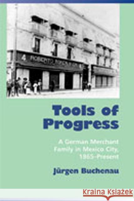 Tools of Progress: A German Merchant Family in Mexico City, 1865-Present Buchenau, Jürgen 9780826330888