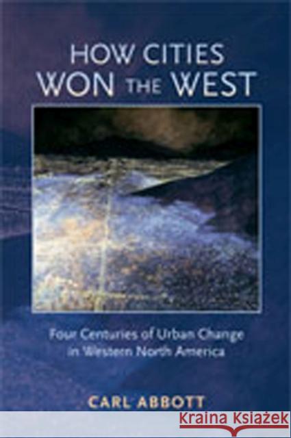 How Cities Won the West: Four Centuries of Urban Change in Western North America Carl Abbott 9780826333131