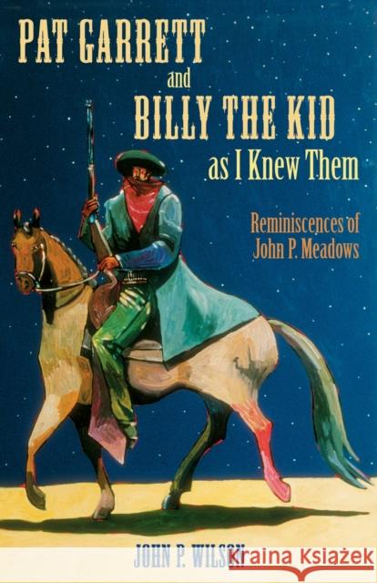 Pat Garrett and Billy the Kid as I Knew Them: Reminiscences of John P. Meadows John P. Wilson 9780826333261 University of New Mexico Press