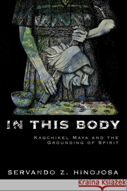 In This Body: Kaqchikel Maya and the Grounding of Spirit Servando Z. Hinojosa 9780826335234 University of New Mexico Press