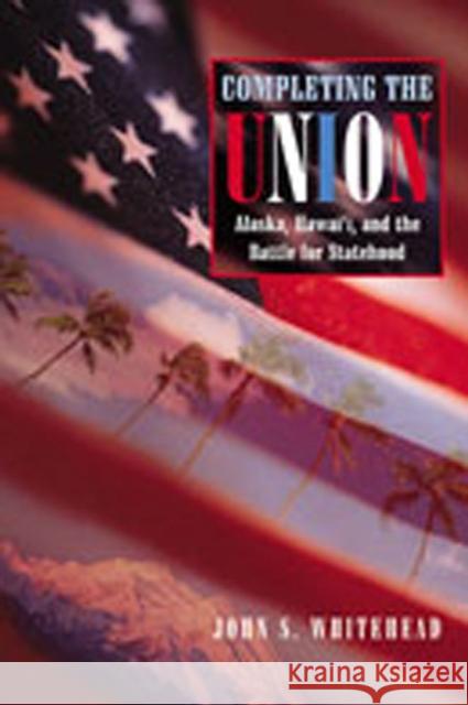 Completing the Union: Alaska, Hawai'i, and the Battle for Statehood Whitehead, John S. 9780826336378