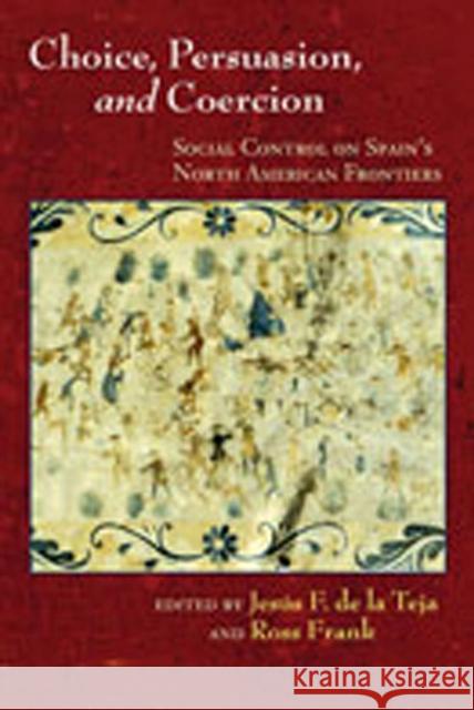 Choice, Persuasion, and Coercion: Social Control on Spain's North American Frontiers de la Teja, Jesús F. 9780826336460