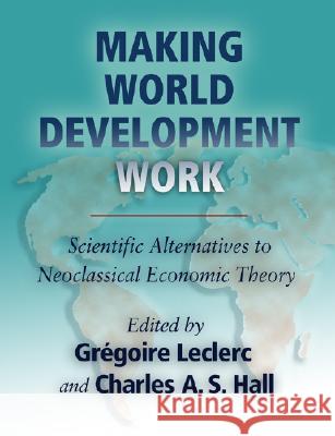 Making World Development Work: Scientific Alternatives to Neoclassical Economic Theory Gregoire Leclerc Charles A. S. Hall 9780826337337 University of New Mexico Press