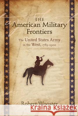 The American Military Frontiers: The United States Army in the West, 1783-1900 Wooster, Robert 9780826338440 University of New Mexico Press