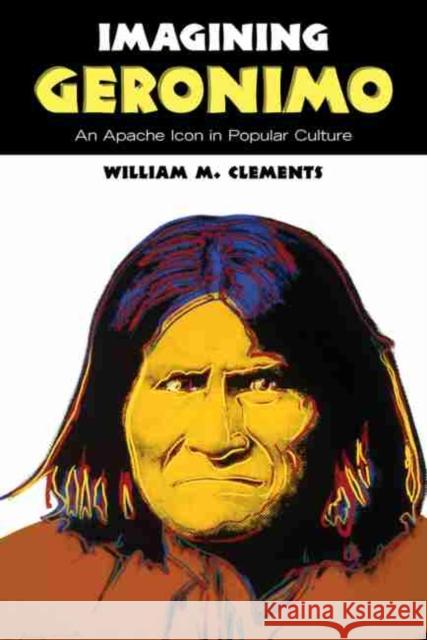 Imagining Geronimo: An Apache Icon in Popular Culture William M. Clements 9780826340214 University of New Mexico Press