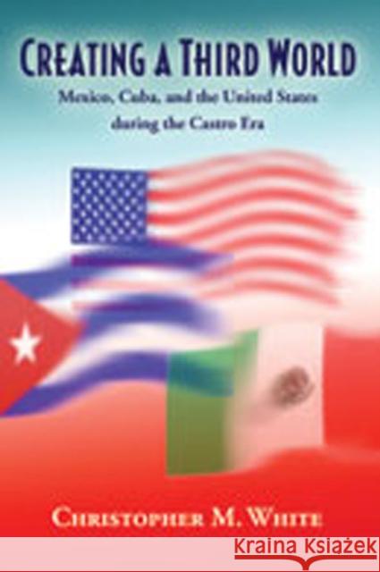Creating a Third World: Mexico, Cuba, and the United States During the Castro Era White, Christopher M. 9780826342386 University of New Mexico Press