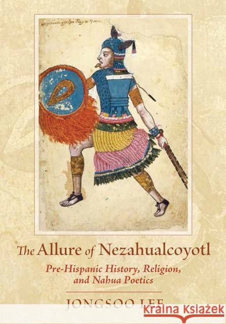 The Allure of Nezahualcoyotl: Pre-Hispanic History, Religion, and Nahua Poetics Lee Jongsoo 9780826343383