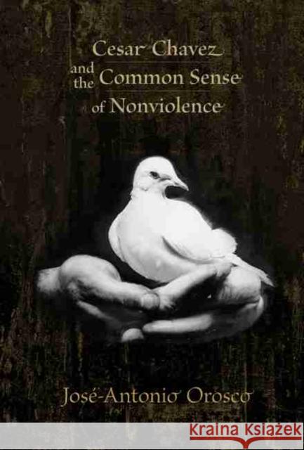 Cesar Chavez and the Common Sense of Nonviolence Jose-Antonio Orosco 9780826343765 University of New Mexico Press