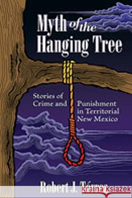 Myth of the Hanging Tree: Stories of Crime and Punishment in Territorial New Mexico Tórrez, Robert J. 9780826343796 University of New Mexico Press