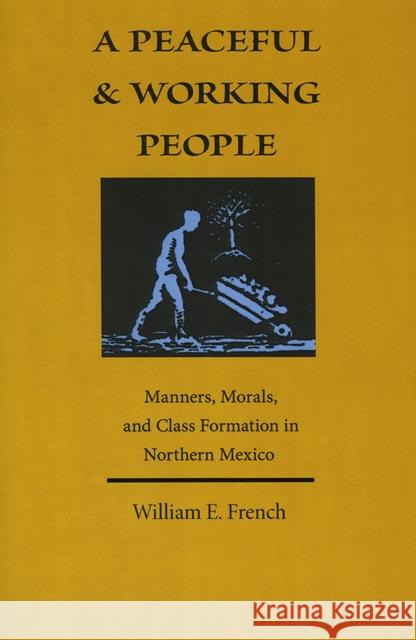 A Peaceful and Working People: Manners, Morals, and Class Formation in Northern Mexico French, William E. 9780826345813 University of New Mexico Press
