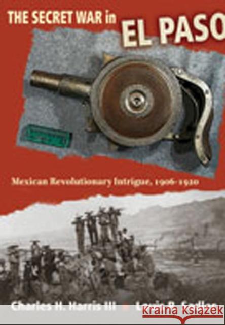 The Secret War in El Paso: Mexican Revolutionary Intrigue, 1906-1920 Charles H. III Harris Louis R. Sadler 9780826346520 University of New Mexico Press