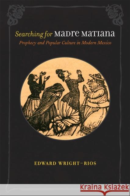 Searching for Madre Matiana: Prophecy and Popular Culture in Modern Mexico Edward Wright-Rios 9780826346599 University of New Mexico Press