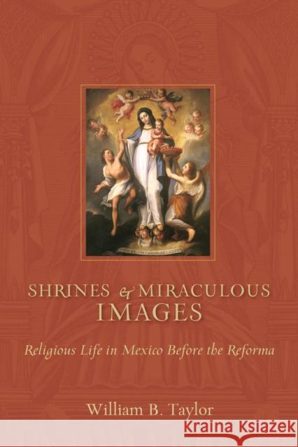 Shrines and Miraculous Images: Religious Life in Mexico Before the Reforma William B. Taylor 9780826348548 University of New Mexico Press