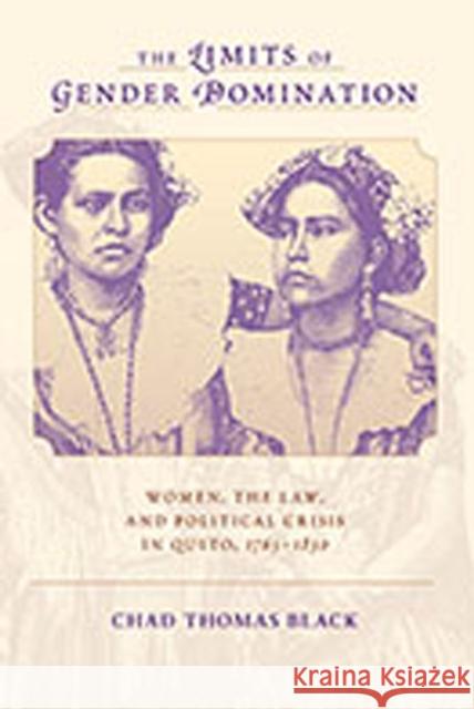 The Limits of Gender Domination: Women, the Law, and Political Crisis in Quito, 1765-1830 Black, Chad Thomas 9780826349231