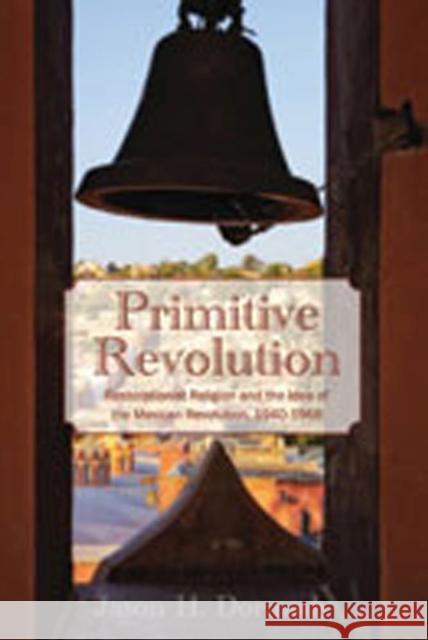 Primitive Revolution: Restorationist Religion and the Idea of the Mexican Revolution, 1940-1968 Dormady, Jason H. 9780826349514 University of New Mexico Press