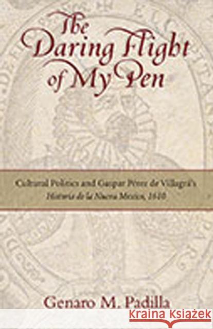 The Daring Flight of My Pen: Cultural Politics and Gaspar Perez de Villagra's Historia de la Nueva Mexico, 1610 Padilla, Genaro M. 9780826349705 University of New Mexico Press