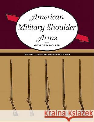 American Military Shoulder Arms, Volume I: Colonial and Revolutionary War Arms George D. Moller 9780826349958 University of New Mexico Press