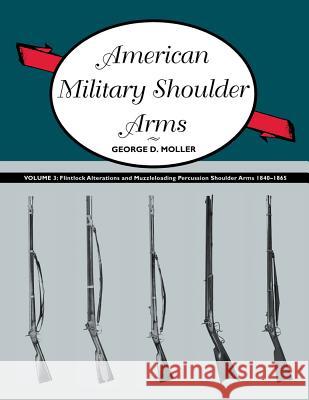 American Military Shoulder Arms, Volume III: Flintlock Alterations and Muzzleloading Percussion Shoulder Arms, 1840-1865 Moller, George D. 9780826350015 University of New Mexico Press