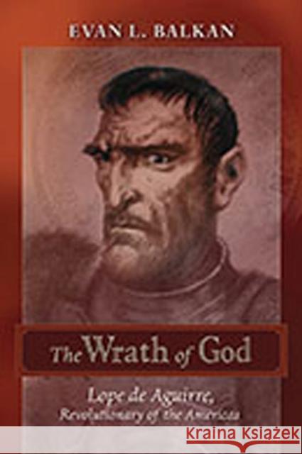 The Wrath of God: Lope de Aguirre, Revolutionary of the Americas Balkan, Evan L. 9780826350435