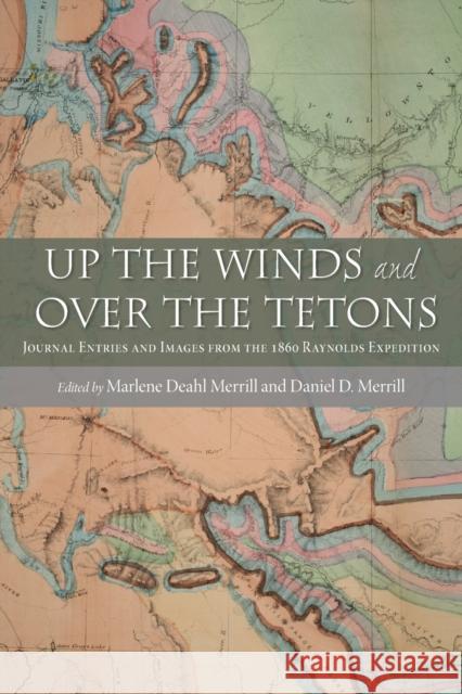 Up the Winds and Over the Tetons: Journal Entries and Images from the 1860 Raynolds Expedition Marlene Deahl Merrill Daniel D. Merrill 9780826350985 University of New Mexico Press