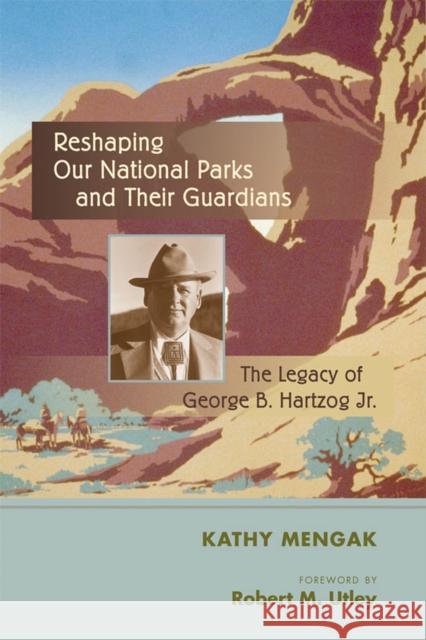 Reshaping Our National Parks and Their Guardians: The Legacy of George B. Hartzog Jr. Mengak, Kathy 9780826351081 University of New Mexico Press