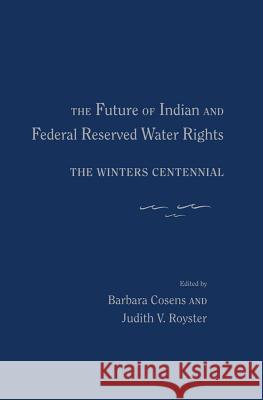 The Future of Indian and Federal Reserved Water Rights: The Winters Centennial Barbara Cosens Judith V. Royster 9780826351227 University of New Mexico Press