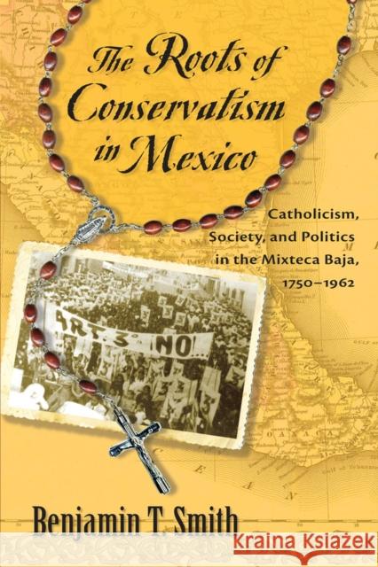 Roots of Conservatism in Mexico: Catholicism, Society, and Politics in the Mixteca Baja, 1750-1962 Smith, Benjamin T. 9780826351722