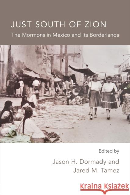 Just South of Zion: The Mormons in Mexico and Its Borderlands Jason Dormady Jared M. Tamez Jason H. Dormady 9780826351814 University of New Mexico Press