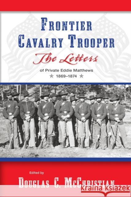 Frontier Cavalry Trooper: The Letters of Private Eddie Matthews, 1869-1874 McChristian, Douglas C. 9780826352262 University of New Mexico Press