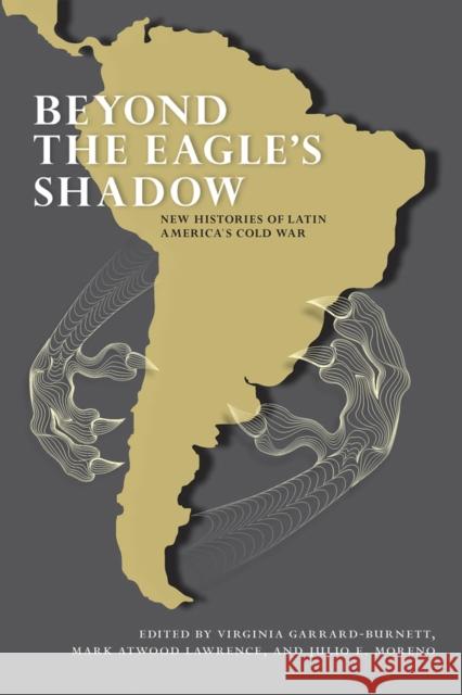Beyond the Eagle's Shadow : New Histories of Latin America's Cold War Virginia Garrard-Burnett Mark Atwood Lawrence Julio E. Moreno 9780826353689