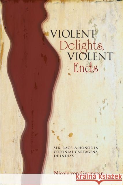 Violent Delights, Violent Ends: Sex, Race, & Honor in Colonial Cartagena de Indias Von Germeten, Nicole 9780826353955 University of New Mexico Press