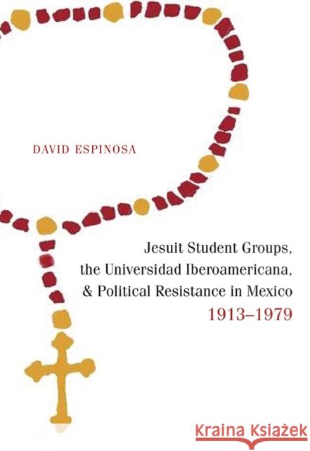 Jesuit Student Groups, the Universidad Iberoamericana, and Political Resistance in Mexico, 1913-1979 David Espinosa 9780826354600
