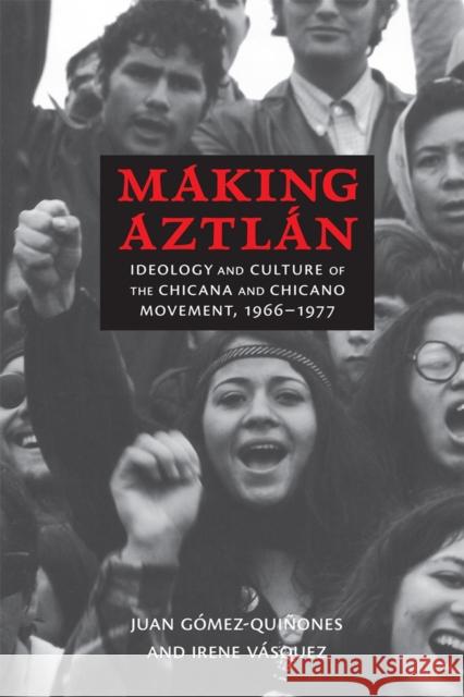 Making Aztlán: Ideology and Culture of the Chicana and Chicano Movement, 1966-1977 Gómez-Quiñones, Juan 9780826354662 University of New Mexico Press