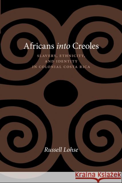 Africans Into Creoles: Slavery, Ethnicity, and Identity in Colonial Costa Rica Russell Lohse 9780826354976 University of New Mexico Press