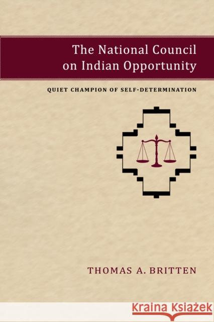 The National Council on Indian Opportunity: Quiet Champion of Self-Determination Thomas A. Britten 9780826354990 University of New Mexico Press