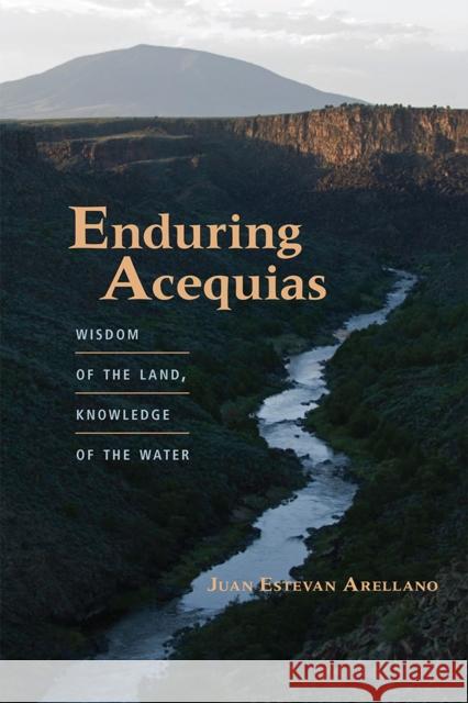 Enduring Acequias: Wisdom of the Land, Knowledge of the Water Arellano, Juan Estevan 9780826355072