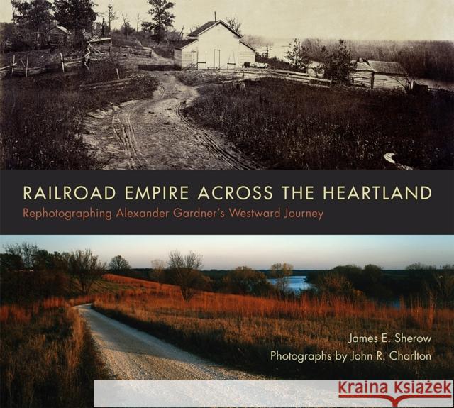 Railroad Empire Across the Heartland: Rephotographing Alexander Gardner's Westward Journey James E. Sherow John R. Charlton 9780826355096 University of New Mexico Press