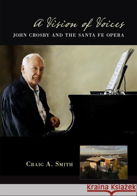 A Vision of Voices: John Crosby and the Santa Fe Opera Craig A. Smith 9780826355751 University of New Mexico Press