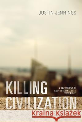 Killing Civilization: A Reassessment of Early Urbanism and Its Consequences Justin Jennings 9780826356604