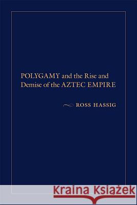 Polygamy and the Rise and Demise of the Aztec Empire Ross Hassig 9780826357113 University of New Mexico Press