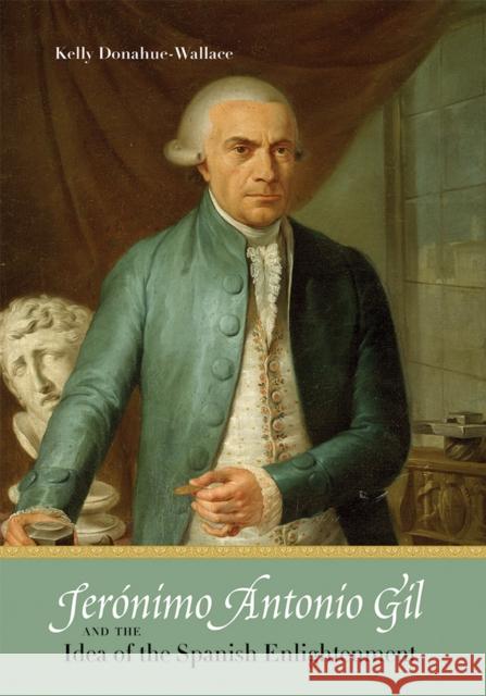 Jerónimo Antonio Gil and the Idea of the Spanish Enlightenment Donahue-Wallace, Kelly 9780826357342 University of New Mexico Press