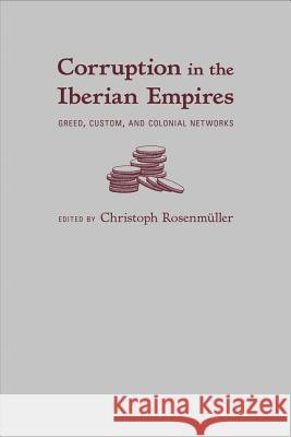 Corruption in the Iberian Empires: Greed, Custom, and Colonial Networks Christoph Rosenmuller 9780826358257