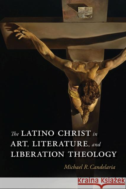 The Latino Christ in Art, Literature, and Liberation Theology Michael R. Candelaria 9780826358790 University of New Mexico Press
