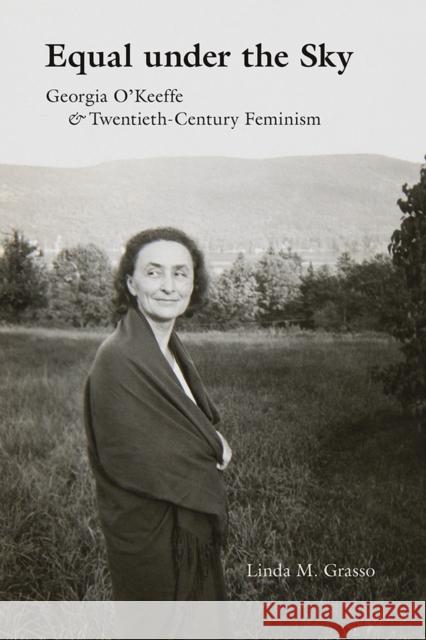 Equal Under the Sky: Georgia O'Keeffe and Twentieth-Century Feminism Linda M. Grasso 9780826358813 University of New Mexico Press