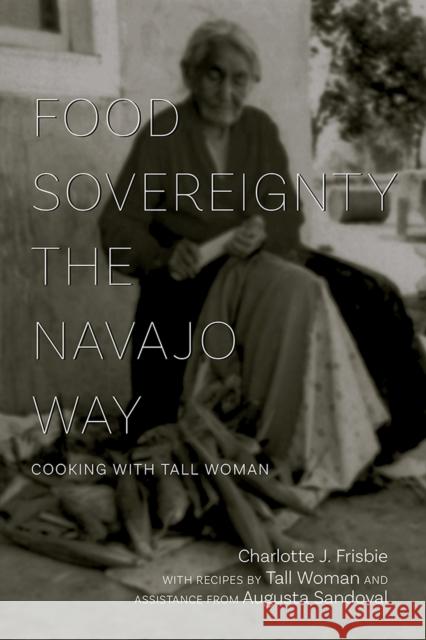 Food Sovereignty the Navajo Way: Cooking with Tall Woman Charlotte J. Frisbie Tall Woman                               Augusta Sandoval 9780826358875 University of New Mexico Press