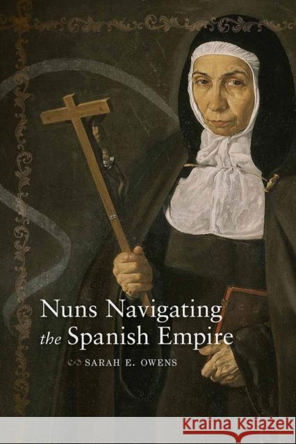 Nuns Navigating the Spanish Empire Sarah E. Owens 9780826358943 University of New Mexico Press