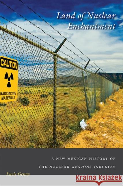 Land of Nuclear Enchantment: A New Mexican History of the Nuclear Weapons Industry Lucie Genay 9780826360137 University of New Mexico Press